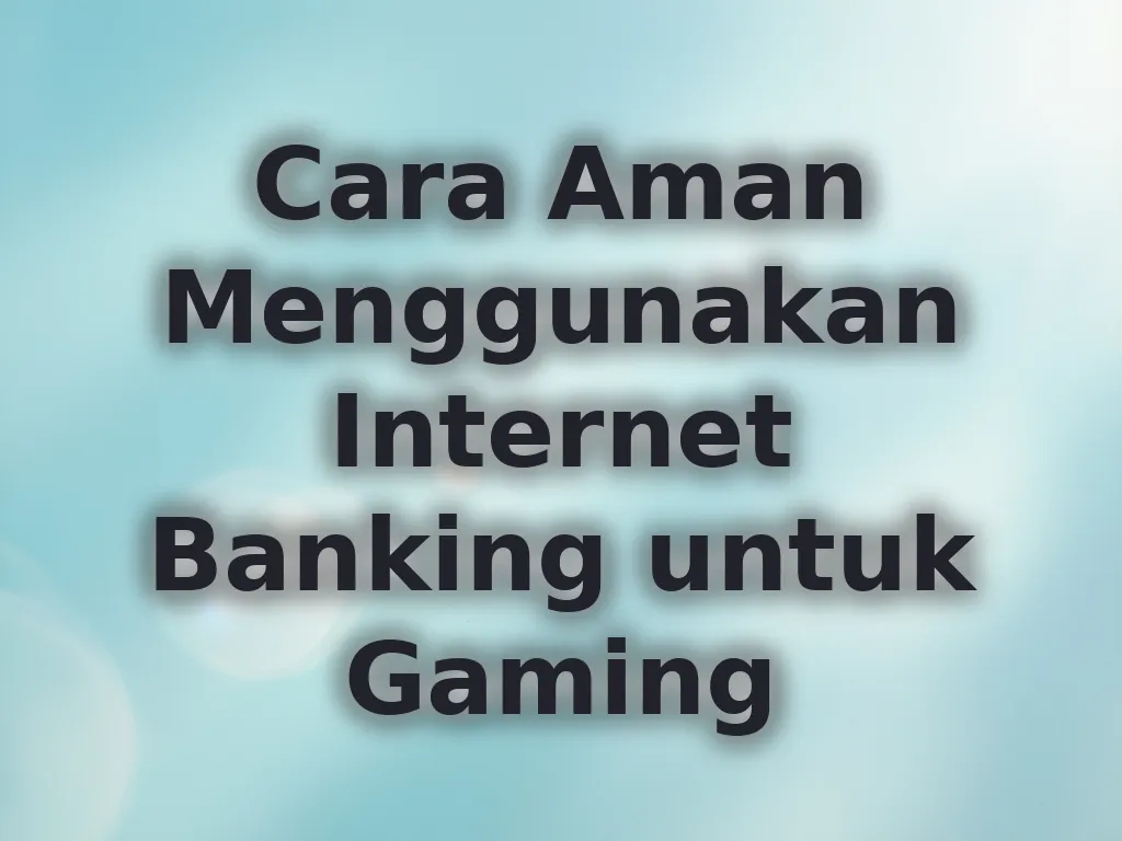 Cara Aman Menggunakan Internet Banking untuk Gaming